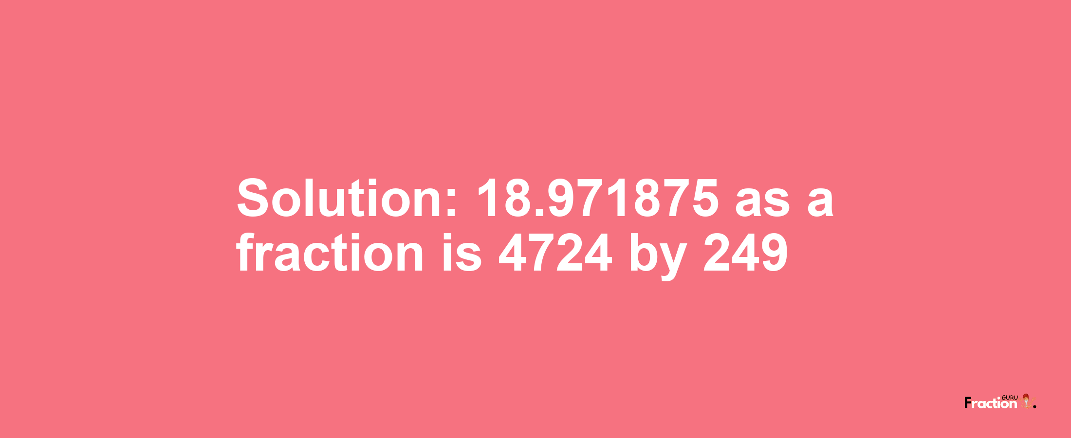 Solution:18.971875 as a fraction is 4724/249